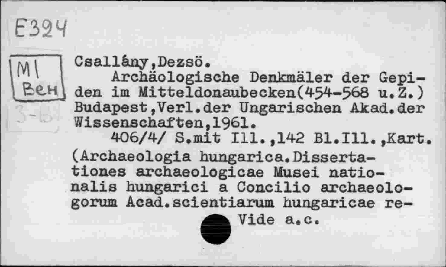 ﻿Е32Ч
Мі
Csallâny,Dezsö•
Archäologische Denkmäler der Gepi-den im Mitteldonaubecken(454-568 u.Z.) Budapest,Verl.der Ungarischen Akad.der Wissenschaften,1961.
406/4/ S.mit Ill.,142 Bl.Ill.,Kart. (Archaeologia hungarica.Disserta-tiones archaeologicae Musei natio-nalis hungarici a Concilio archaeolo-gorum Acad.scientiarum hungaricae re-
Vide a.c.